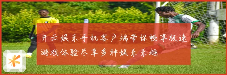 开云娱乐手机客户端带你畅享极速游戏体验尽享多种娱乐乐趣