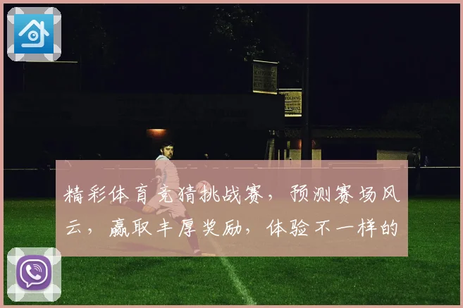 精彩体育竞猜挑战赛，预测赛场风云，赢取丰厚奖励，体验不一样的体育激情