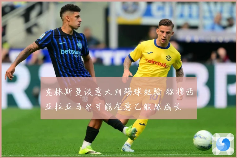 克林斯曼谈意大利踢球经验 称穆西亚拉亚马尔可能在意乙锻炼成长