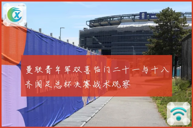 曼联青年军双喜临门二十一与十八齐闯足总杯决赛战术观察