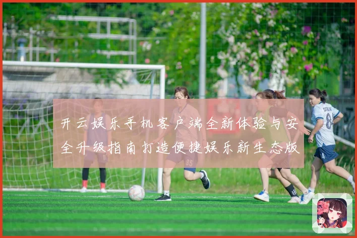 开云娱乐手机客户端全新体验与安全升级指南打造便捷娱乐新生态版