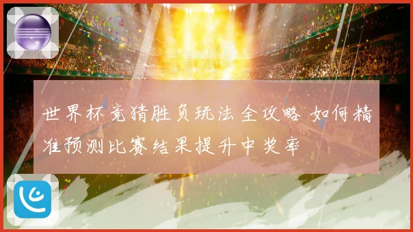 世界杯竞猜胜负玩法全攻略 如何精准预测比赛结果提升中奖率