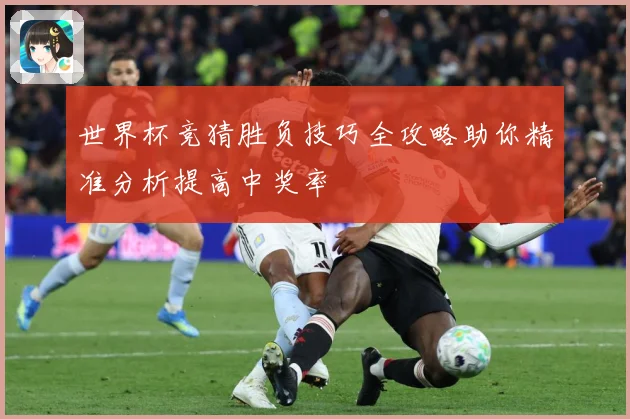 世界杯竞猜胜负技巧全攻略助你精准分析提高中奖率