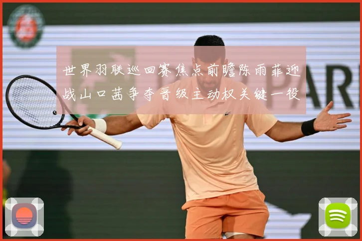 世界羽联巡回赛焦点前瞻陈雨菲迎战山口茜争夺晋级主动权关键一役即将上演解析