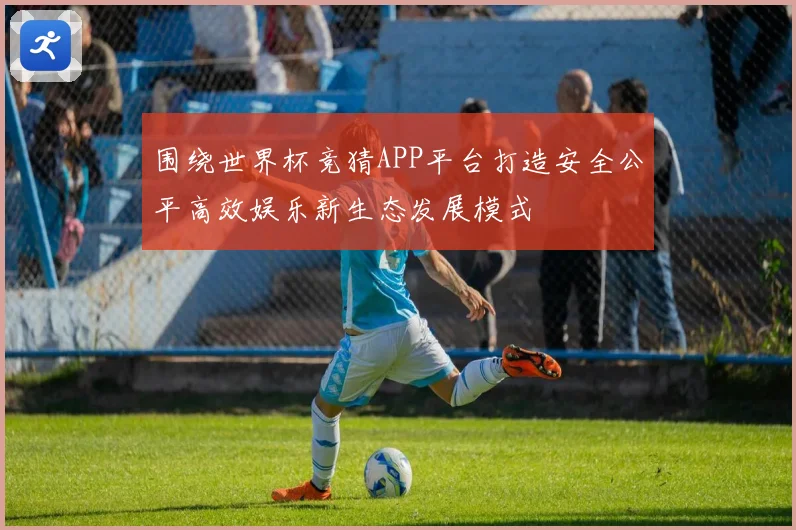 围绕世界杯竞猜APP平台打造安全公平高效娱乐新生态发展模式