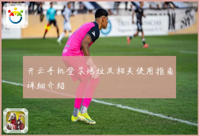 开云手机登录地址及相关使用指南详细介绍