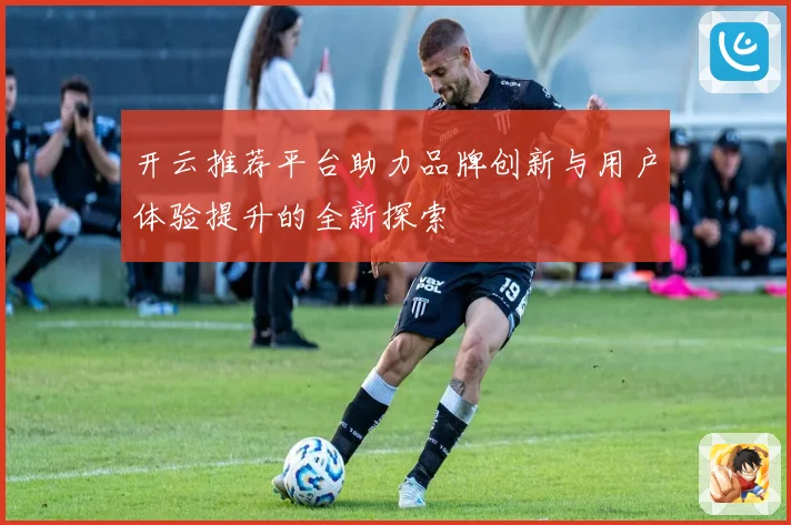 开云推荐平台助力品牌创新与用户体验提升的全新探索