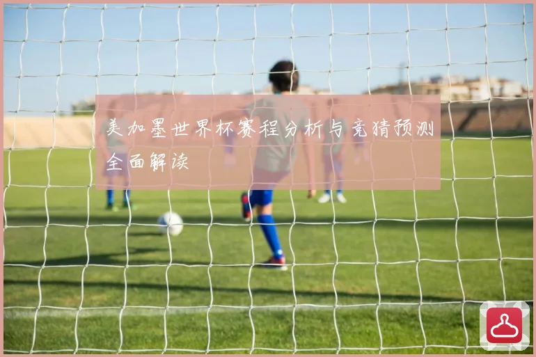 美加墨世界杯赛程分析与竞猜预测全面解读