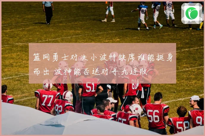 篮网勇士对决小波特缺席谁能挺身而出 波神能否送对手九连败