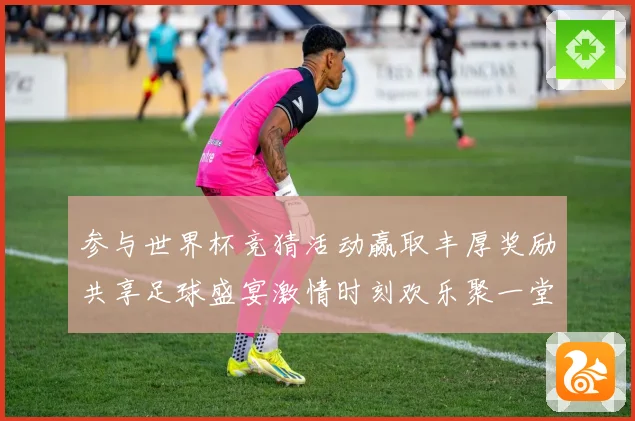 参与世界杯竞猜活动赢取丰厚奖励共享足球盛宴激情时刻欢乐聚一堂