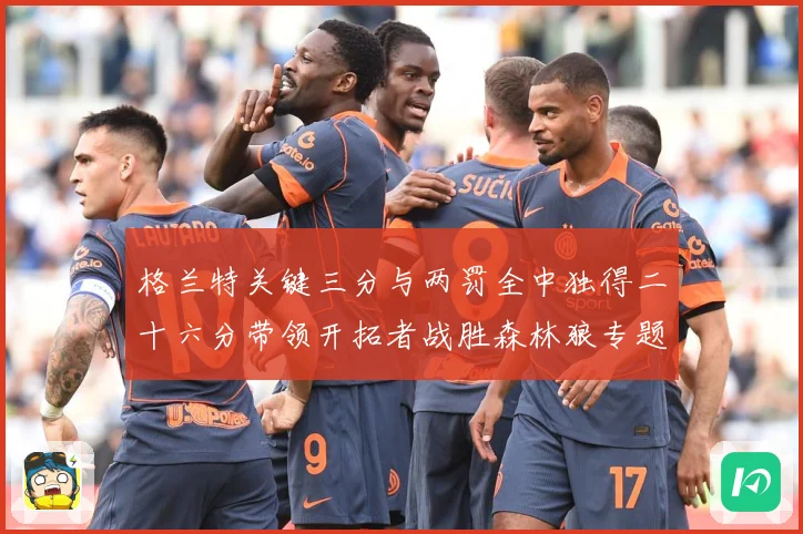格兰特关键三分与两罚全中独得二十六分带领开拓者战胜森林狼专题观察