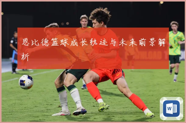 恩比德篮球成长轨迹与未来前景解析