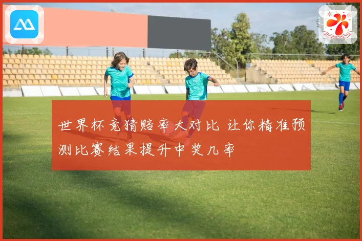 世界杯竞猜赔率大对比 让你精准预测比赛结果提升中奖几率