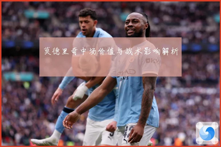 莫德里奇中场价值与战术影响解析