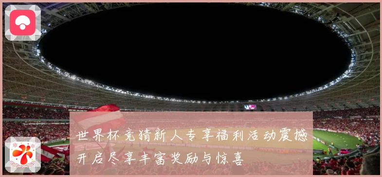 世界杯竞猜新人专享福利活动震撼开启尽享丰富奖励与惊喜