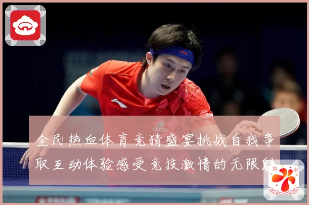全民热血体育竞猜盛宴挑战自我争取互动体验感受竞技激情的无限魅成长观察
