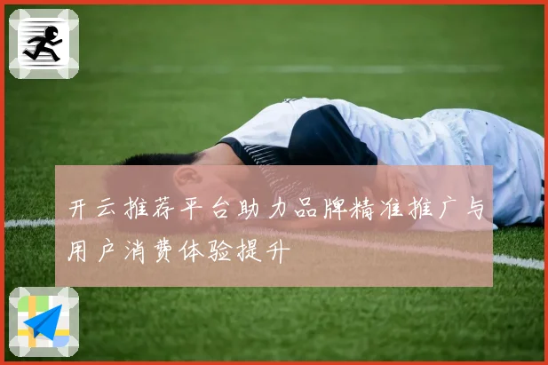 开云推荐平台助力品牌精准推广与用户消费体验提升