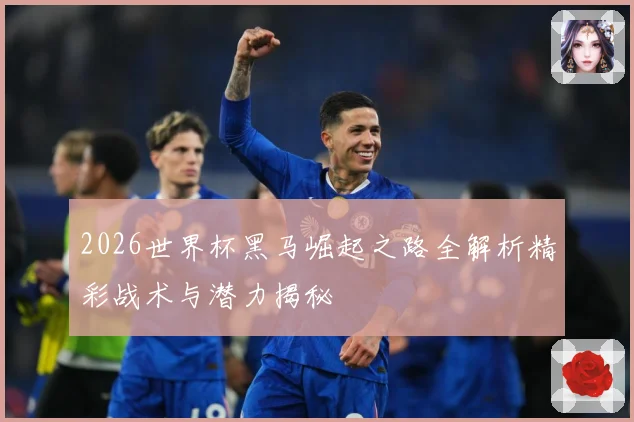 2026世界杯黑马崛起之路全解析精彩战术与潜力揭秘
