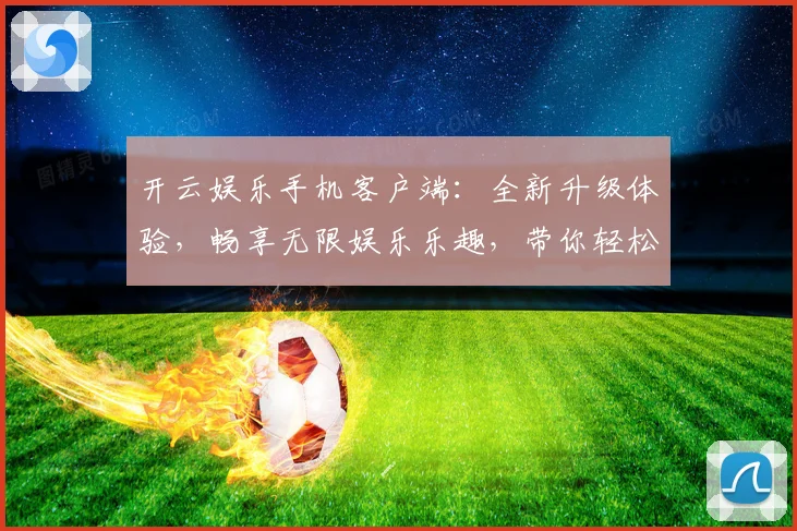 开云娱乐手机客户端：全新升级体验，畅享无限娱乐乐趣，带你轻松玩转游戏世界