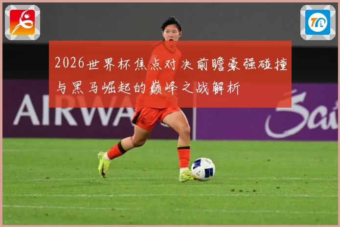 2026世界杯焦点对决前瞻豪强碰撞与黑马崛起的巅峰之战解析