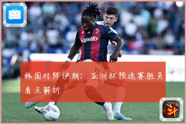 韩国对阵伊朗：亚洲杯预选赛胜负看点解析