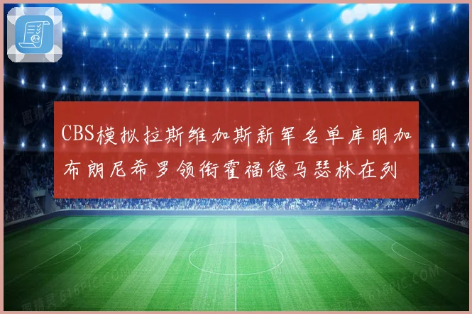 CBS模拟拉斯维加斯新军名单库明加布朗尼希罗领衔霍福德马瑟林在列