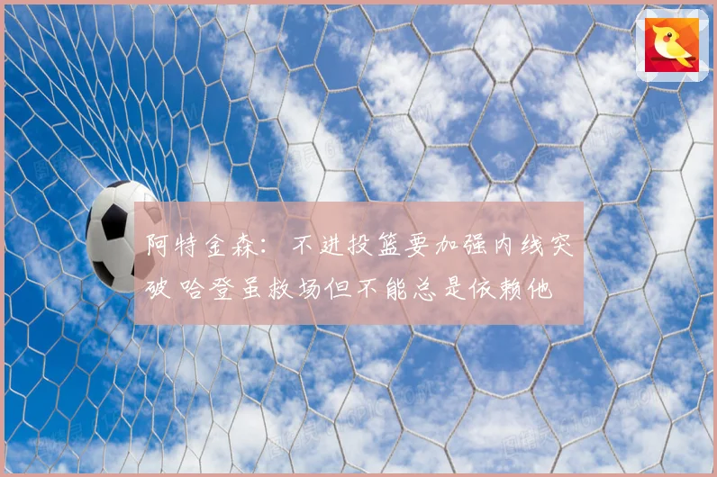 阿特金森：不进投篮要加强内线突破 哈登虽救场但不能总是依赖他
