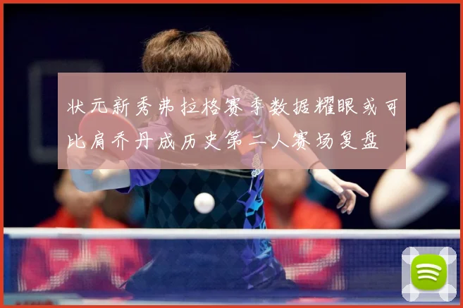 状元新秀弗拉格赛季数据耀眼或可比肩乔丹成历史第二人赛场复盘