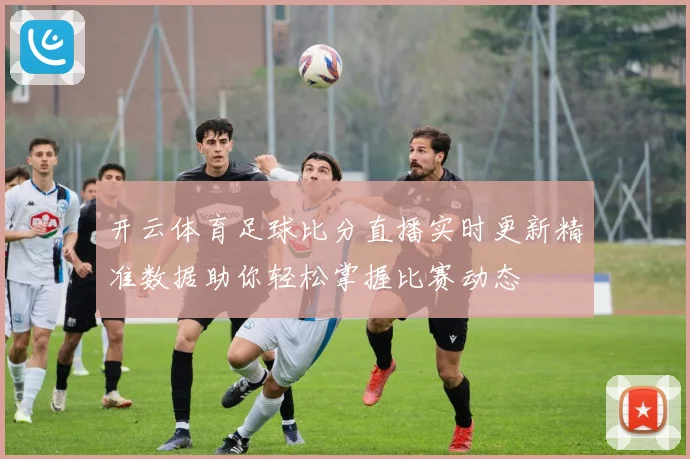 开云体育足球比分直播实时更新精准数据助你轻松掌握比赛动态