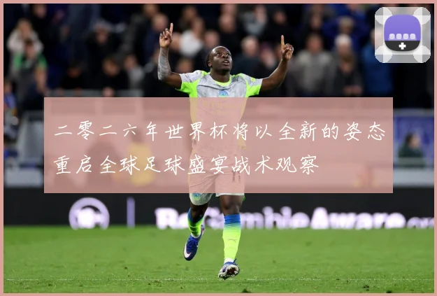 二零二六年世界杯将以全新的姿态重启全球足球盛宴战术观察