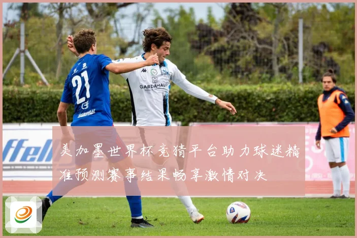 美加墨世界杯竞猜平台助力球迷精准预测赛事结果畅享激情对决