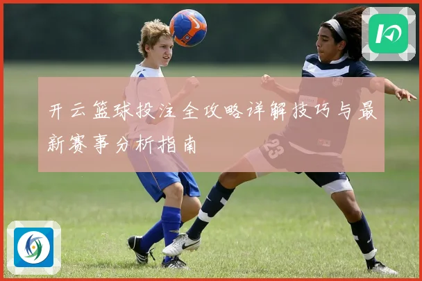 开云篮球投注全攻略详解技巧与最新赛事分析指南