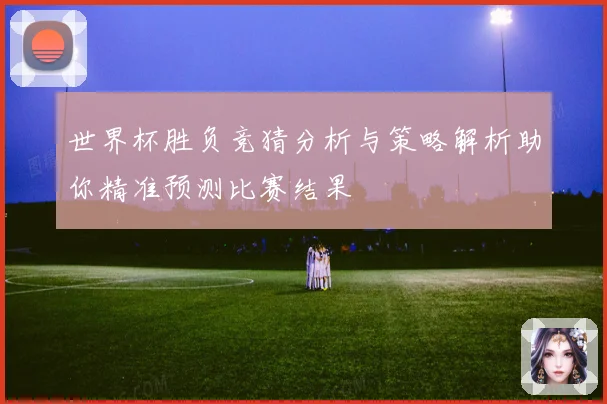 世界杯胜负竞猜分析与策略解析助你精准预测比赛结果