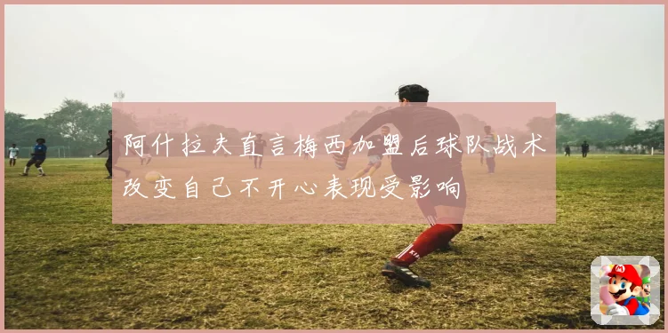 阿什拉夫直言梅西加盟后球队战术改变自己不开心表现受影响