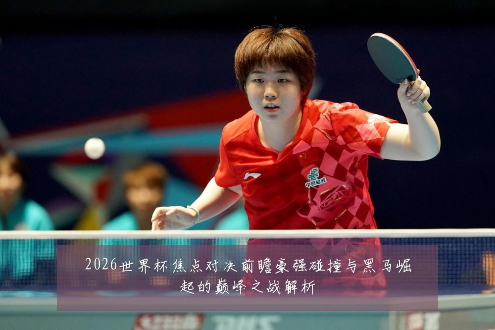 2026世界杯焦点对决前瞻豪强碰撞与黑马崛起的巅峰之战解析