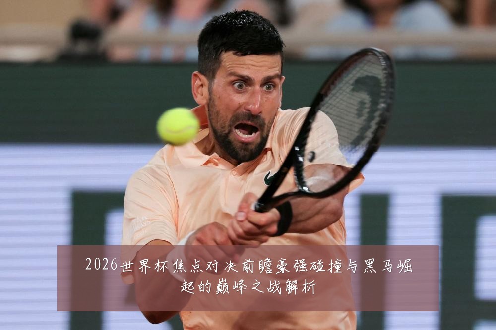 2026世界杯焦点对决前瞻豪强碰撞与黑马崛起的巅峰之战解析